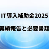 【IT導入補助金2025】実績報告の詳細と提出必要書類を解説