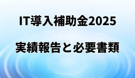 【IT導入補助金2025】実績報告の詳細と提出必要書類を解説