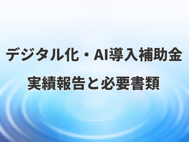 【デジタル化・AI導入補助金2026】実績報告の詳細と必要書類を解説