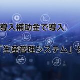 IT導入補助金で導入できる「生産管理システム」とは