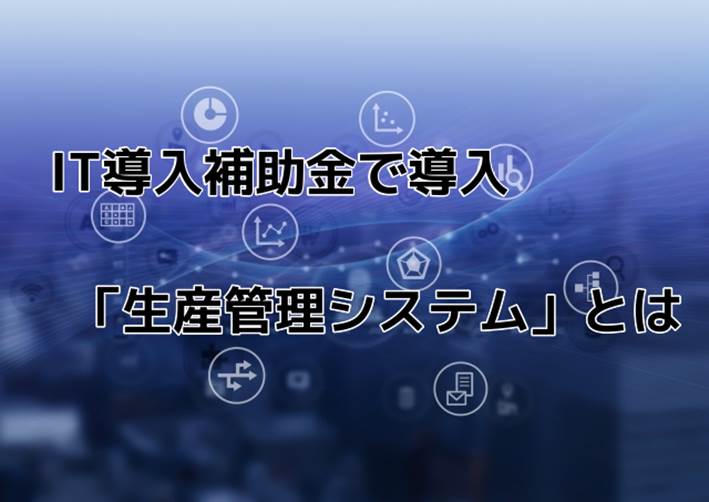 IT導入補助金で導入できる「生産管理システム」とは