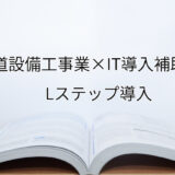 2024年ＩＴ導入補助金のLステップ導入サポート・採択事例【水道設備工事業（京都府）】