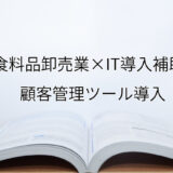 2024年ＩＴ導入補助金の顧客管理ツール導入サポート・採択事例【飲食料品卸売業（福岡県）】