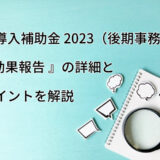 IT導入補助金 2023（後期事務局）効果報告の詳細とポイントを詳しく解説