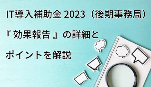 IT導入補助金 2023（後期事務局）効果報告の詳細とポイントを詳しく解説