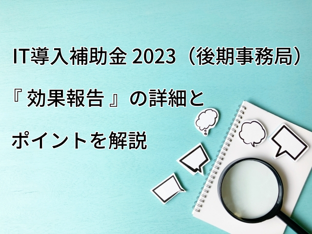 IT導入補助金 2023（後期事務局）効果報告の詳細とポイントを詳しく解説