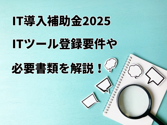 【IT導入補助金2025】ITツール登録要件や必要書類を解説